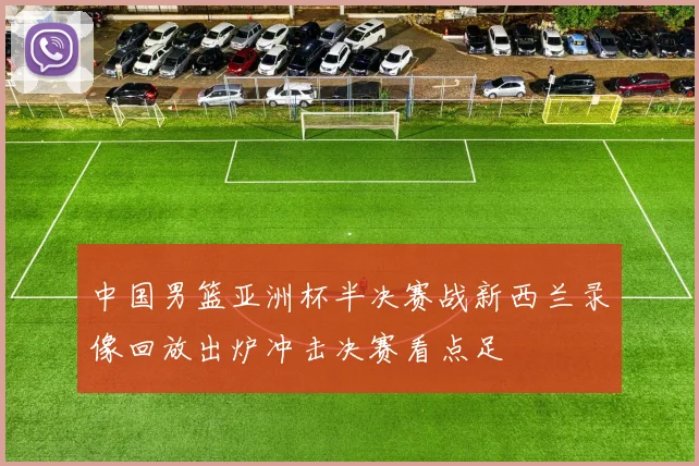 中国男篮亚洲杯半决赛战新西兰录像回放出炉冲击决赛看点足