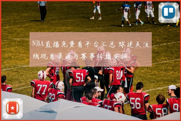 NBA直播免费看平台汇总 球迷关注线观看渠道与赛事转播安排