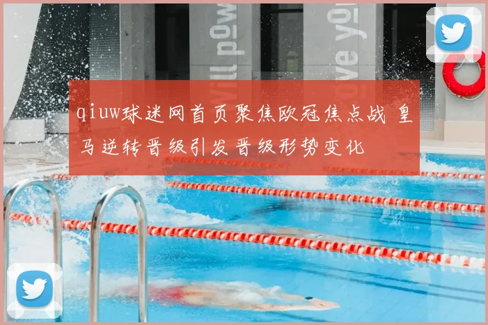 qiuw球迷网首页聚焦欧冠焦点战 皇马逆转晋级引发晋级形势变化
