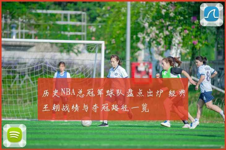 历史NBA总冠军球队盘点出炉 经典王朝战绩与夺冠路径一览