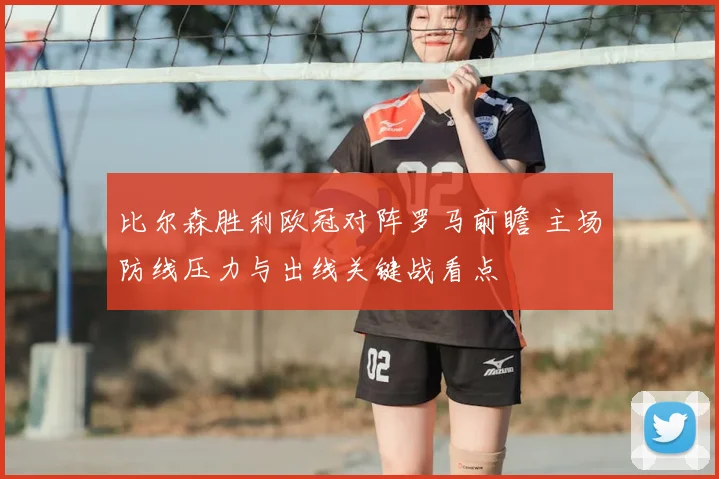 比尔森胜利欧冠对阵罗马前瞻 主场防线压力与出线关键战看点