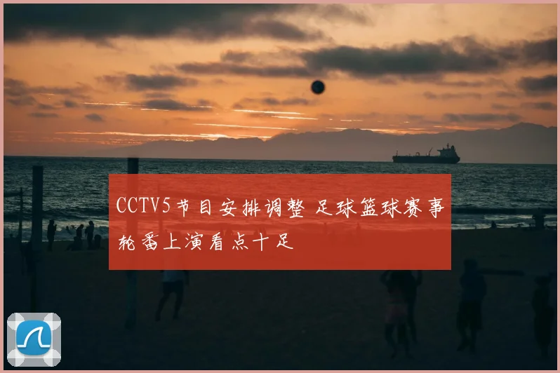 CCTV5节目安排调整 足球篮球赛事轮番上演看点十足