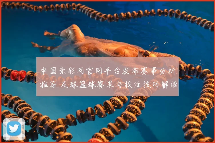 中国竞彩网官网平台发布赛事分析推荐 足球篮球赛果与投注技巧解读