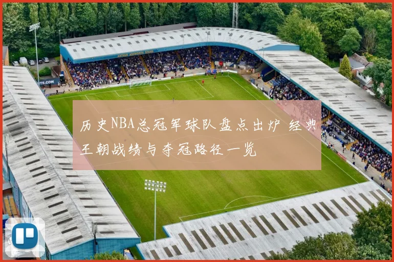 历史NBA总冠军球队盘点出炉 经典王朝战绩与夺冠路径一览