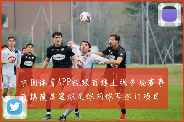 中国体育APP视频直播上线多场赛事直播覆盖篮球足球网球等热门项目