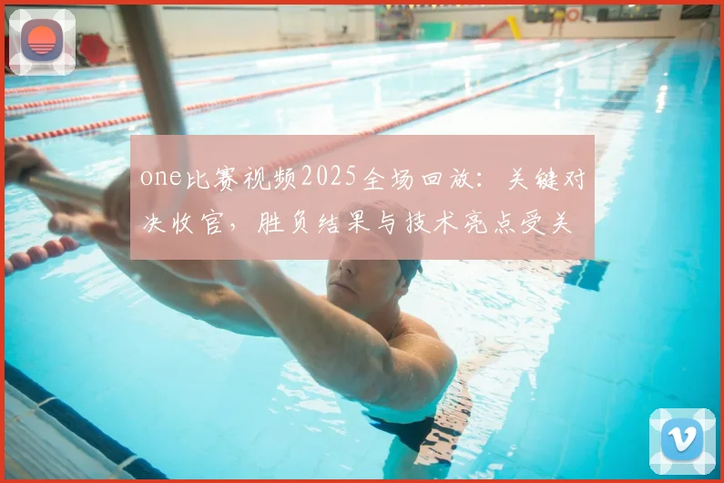 one比赛视频2025全场回放：关键对决收官，胜负结果与技术亮点受关注