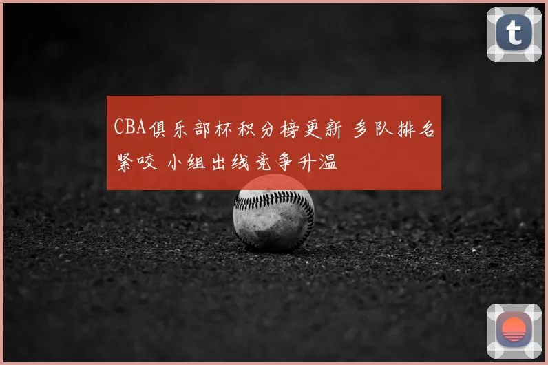 CBA俱乐部杯积分榜更新 多队排名紧咬 小组出线竞争升温