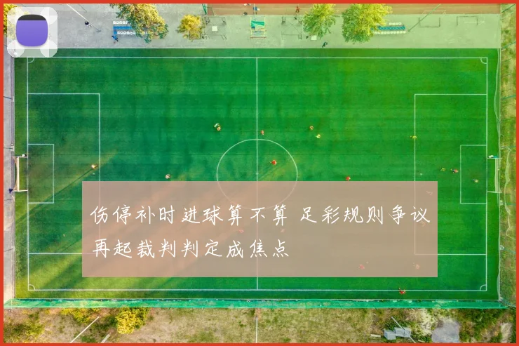 伤停补时进球算不算 足彩规则争议再起裁判判定成焦点