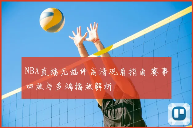 NBA直播无插件高清观看指南 赛事回放与多端播放解析