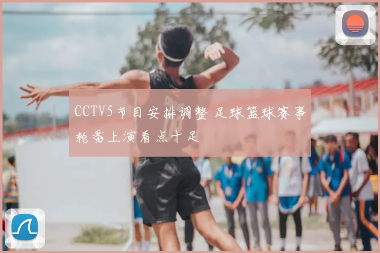 CCTV5节目安排调整 足球篮球赛事轮番上演看点十足