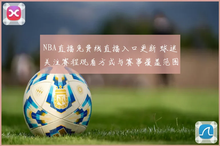 NBA直播免费线直播入口更新 球迷关注赛程观看方式与赛事覆盖范围