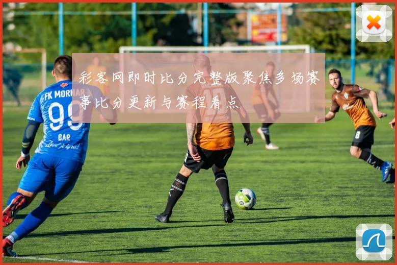 彩客网即时比分完整版聚焦多场赛事比分更新与赛程看点