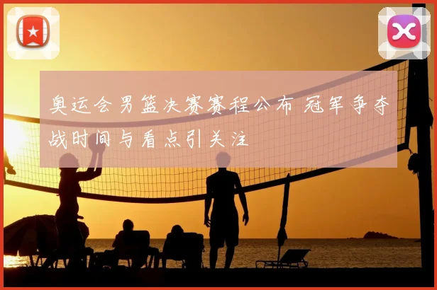 奥运会男篮决赛赛程公布 冠军争夺战时间与看点引关注