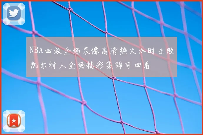 NBA回放全场录像高清热火加时击败凯尔特人全场精彩集锦可回看