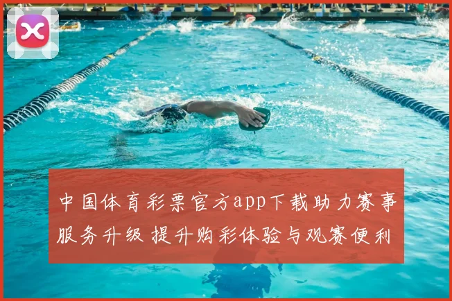 中国体育彩票官方app下载助力赛事服务升级 提升购彩体验与观赛便利
