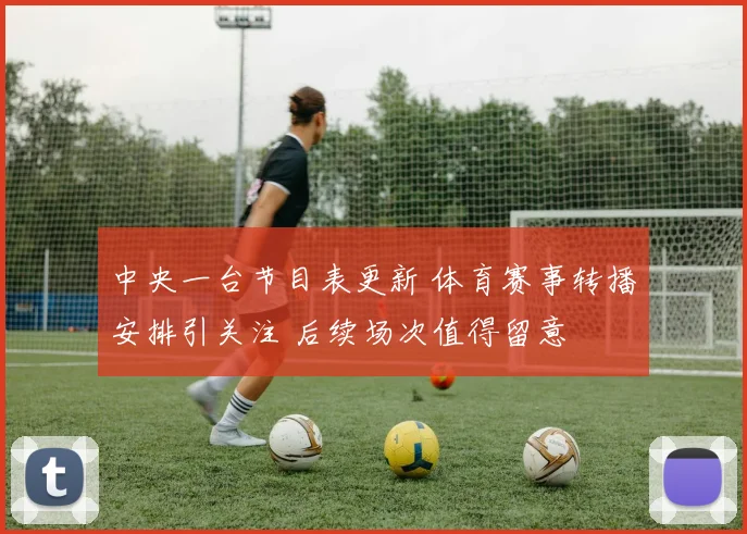 中央一台节目表更新 体育赛事转播安排引关注 后续场次值得留意