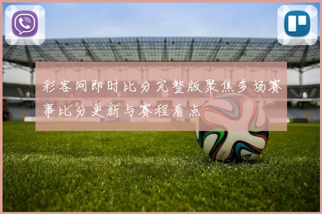 彩客网即时比分完整版聚焦多场赛事比分更新与赛程看点