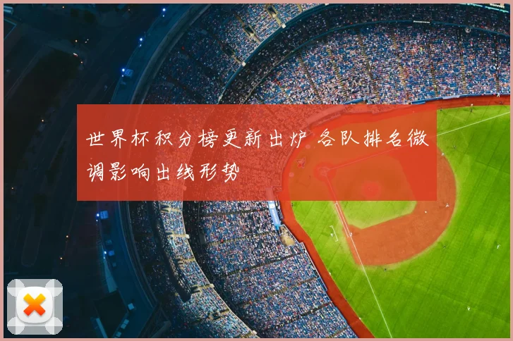 世界杯积分榜更新出炉 各队排名微调影响出线形势