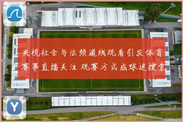 央视社会与法频道线观看引发体育赛事直播关注 观赛方式成球迷搜索焦点