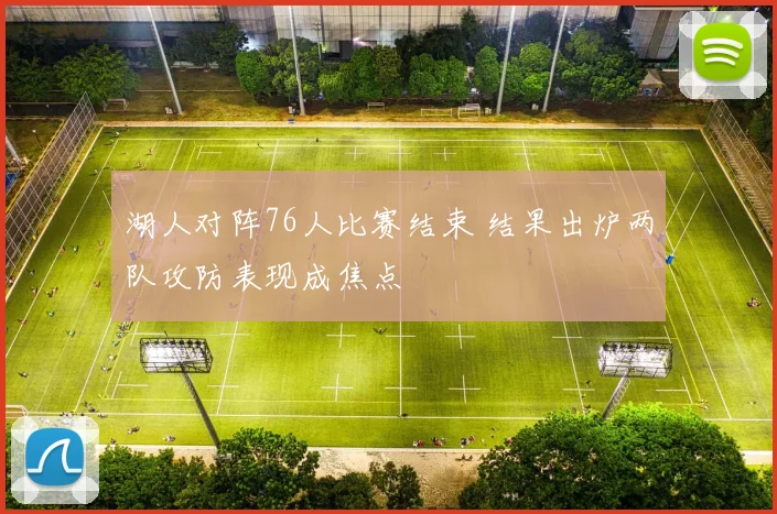 湖人对阵76人比赛结束 结果出炉两队攻防表现成焦点