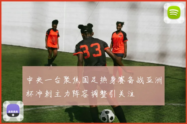 中央一台聚焦国足热身赛备战亚洲杯冲刺主力阵容调整引关注