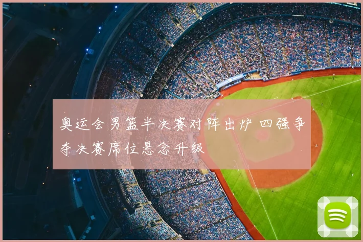 奥运会男篮半决赛对阵出炉 四强争夺决赛席位悬念升级