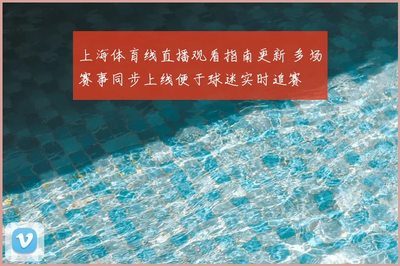 上海体育线直播观看指南更新 多场赛事同步上线便于球迷实时追赛