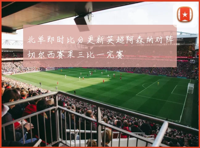 北单即时比分更新英超阿森纳对阵切尔西赛果三比一完赛