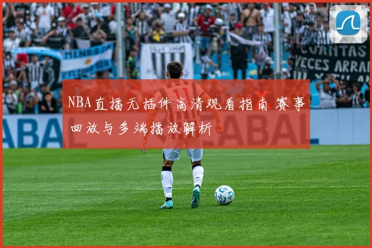NBA直播无插件高清观看指南 赛事回放与多端播放解析