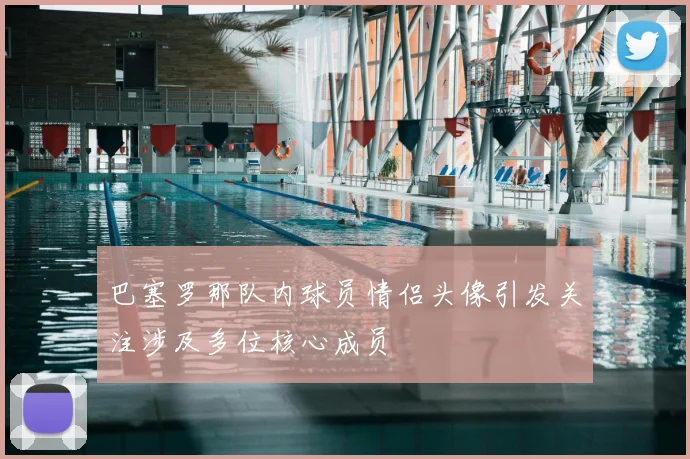 巴塞罗那队内球员情侣头像引发关注涉及多位核心成员