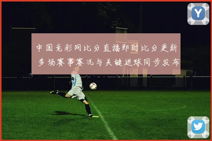 中国竞彩网比分直播即时比分更新 多场赛事赛况与关键进球同步发布