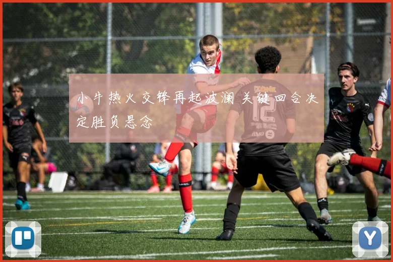 小牛热火交锋再起波澜 关键回合决定胜负悬念