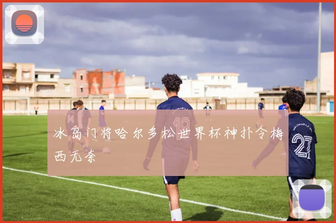 冰岛门将哈尔多松世界杯神扑令梅西无奈