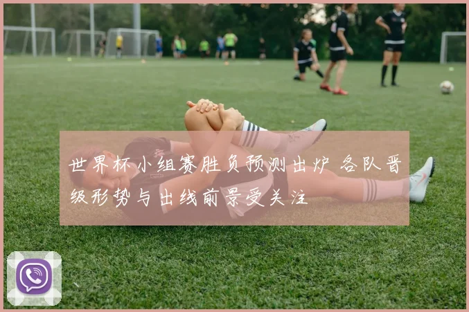 世界杯小组赛胜负预测出炉 各队晋级形势与出线前景受关注