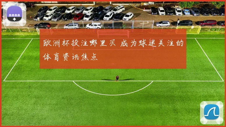 欧洲杯投注哪里买 成为球迷关注的体育资讯焦点