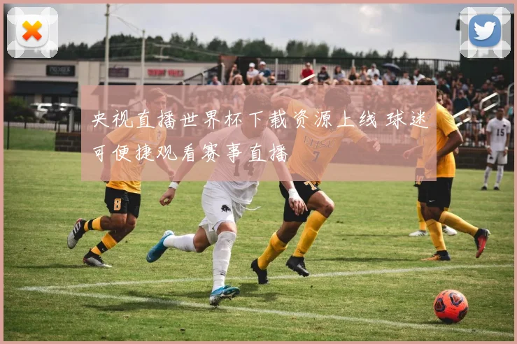 央视直播世界杯下载资源上线 球迷可便捷观看赛事直播