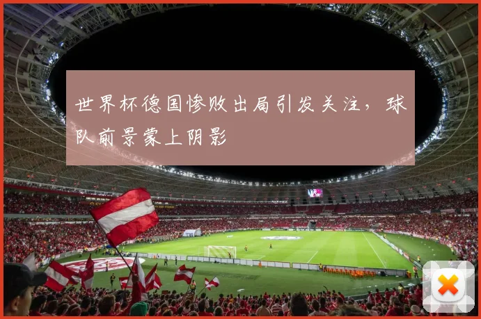 世界杯德国惨败出局引发关注，球队前景蒙上阴影