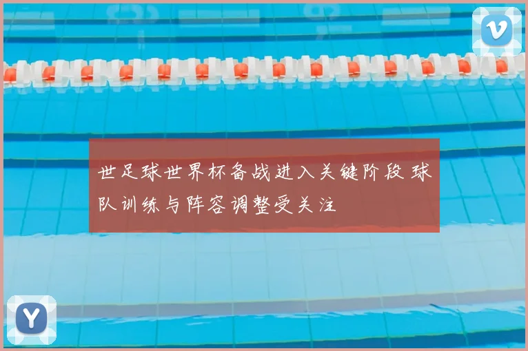 世足球世界杯备战进入关键阶段 球队训练与阵容调整受关注