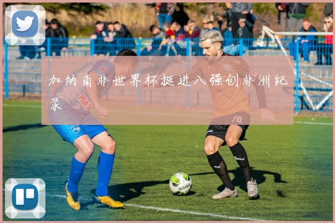 加纳南非世界杯挺进八强创非洲纪录