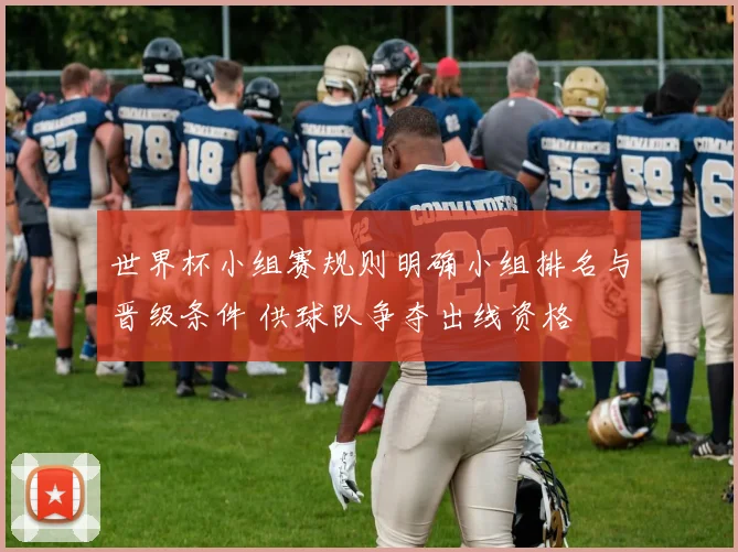世界杯小组赛规则明确小组排名与晋级条件 供球队争夺出线资格