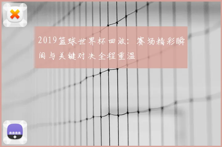 2019篮球世界杯回放:赛场精彩瞬间与关键对决全程重温