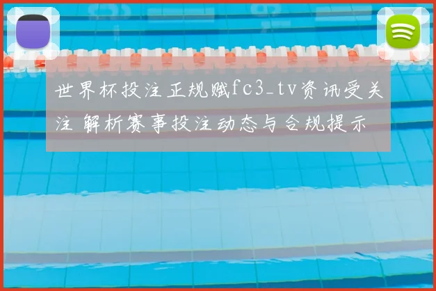 世界杯投注正规赋fc3_tv资讯受关注 解析赛事投注动态与合规提示