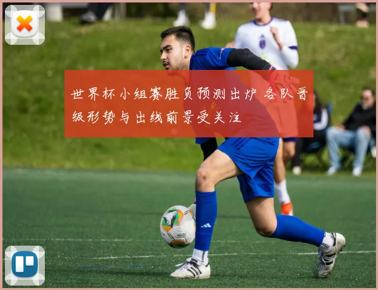 世界杯小组赛胜负预测出炉 各队晋级形势与出线前景受关注