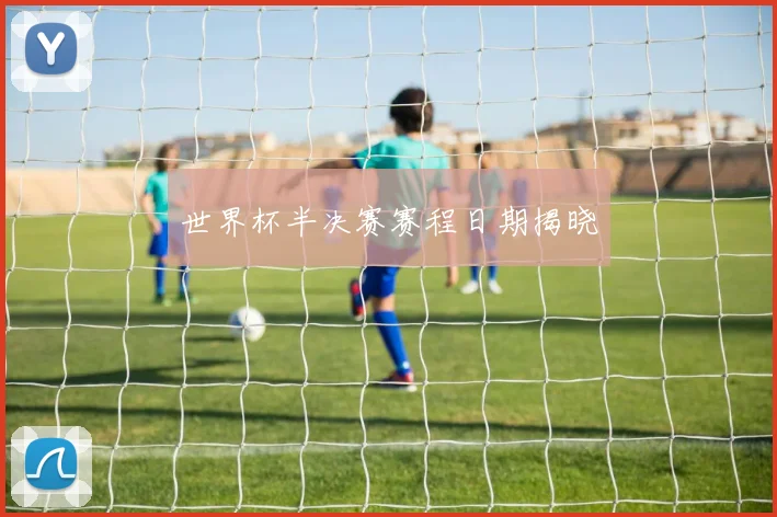 世界杯半决赛赛程日期揭晓