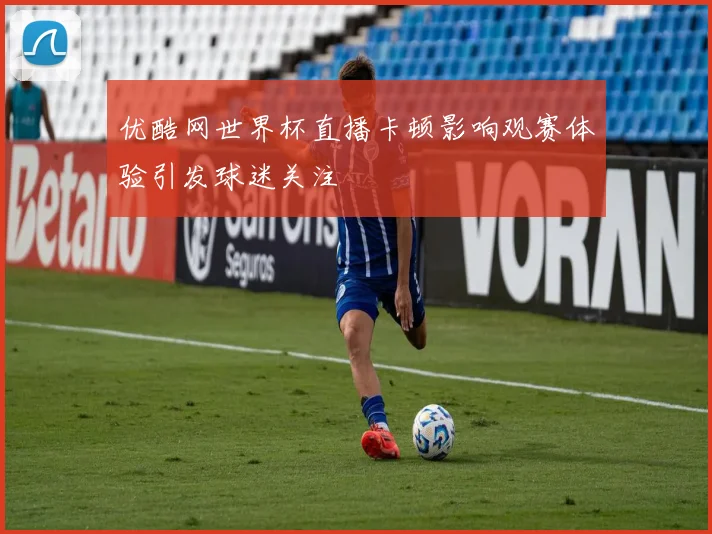 优酷网世界杯直播卡顿影响观赛体验引发球迷关注
