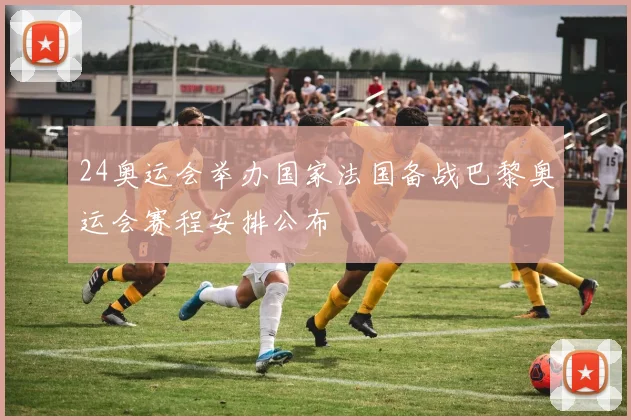 24奥运会举办国家法国备战巴黎奥运会赛程安排公布