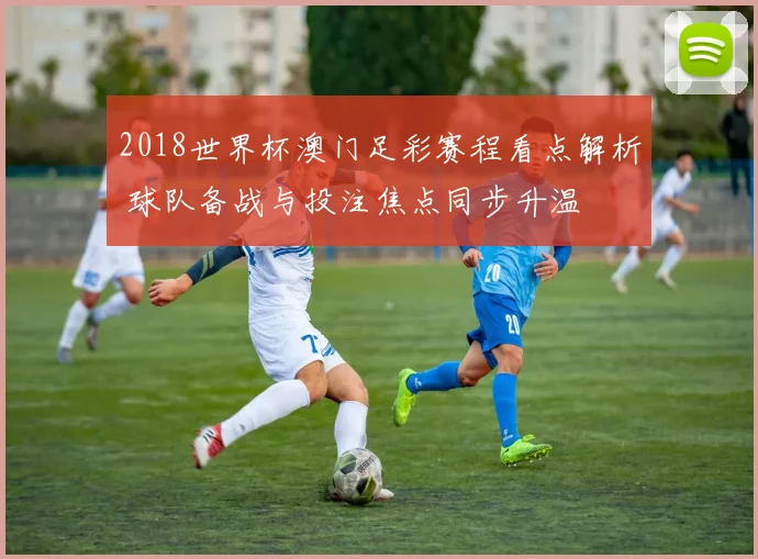 2018世界杯澳门足彩赛程看点解析 球队备战与投注焦点同步升温