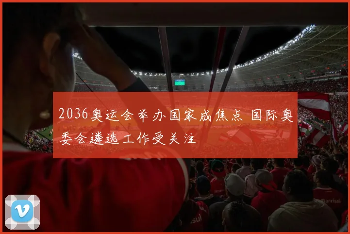 2036奥运会举办国家成焦点 国际奥委会遴选工作受关注